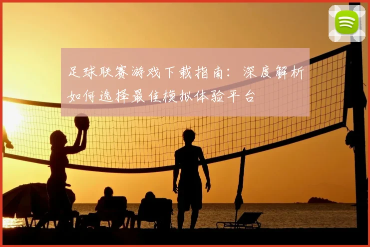 足球联赛游戏下载指南：深度解析如何选择最佳模拟体验平台