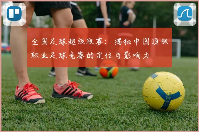 全国足球超级联赛：揭秘中国顶级职业足球竞赛的定位与影响力
