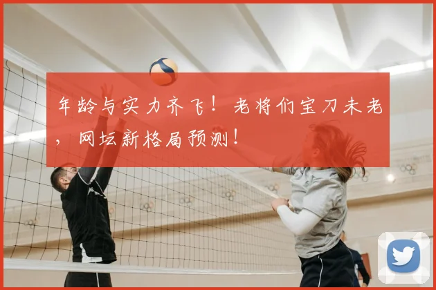 年龄与实力齐飞!老将们宝刀未老,网坛新格局预测!