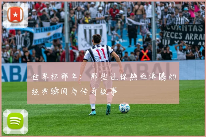 世界杯那年：那些让你热血沸腾的经典瞬间与传奇故事