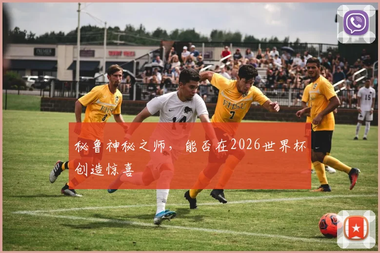秘鲁神秘之师,能否在2026世界杯创造惊喜