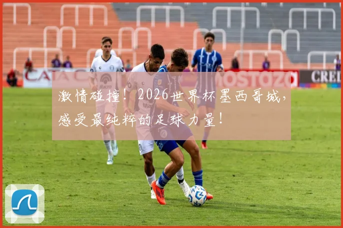 激情碰撞！2026世界杯墨西哥城，感受最纯粹的足球力量！