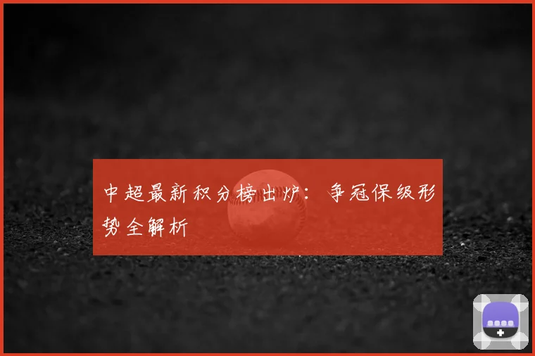 中超最新积分榜出炉：争冠保级形势全解析