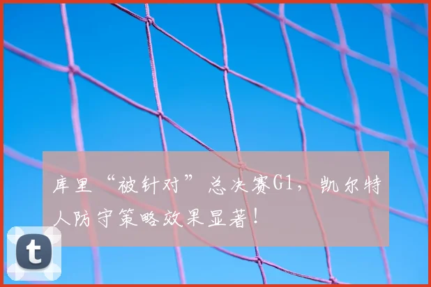 库里“被针对”总决赛G1，凯尔特人防守策略效果显著！
