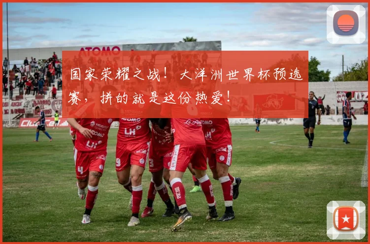 国家荣耀之战!大洋洲世界杯预选赛,拼的就是这份热爱!