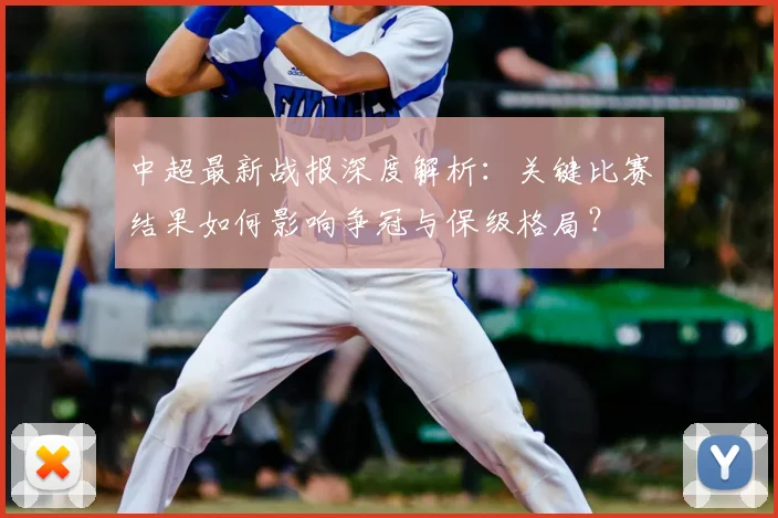 中超最新战报深度解析：关键比赛结果如何影响争冠与保级格局？