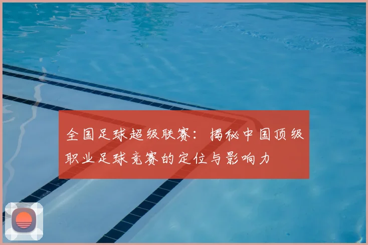 全国足球超级联赛:揭秘中国顶级职业足球竞赛的定位与影响力