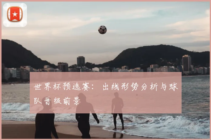 世界杯预选赛：出线形势分析与球队晋级前景