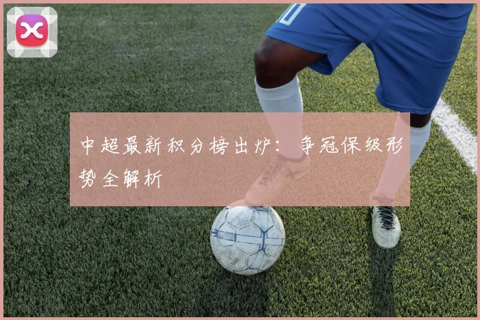 中超最新积分榜出炉：争冠保级形势全解析