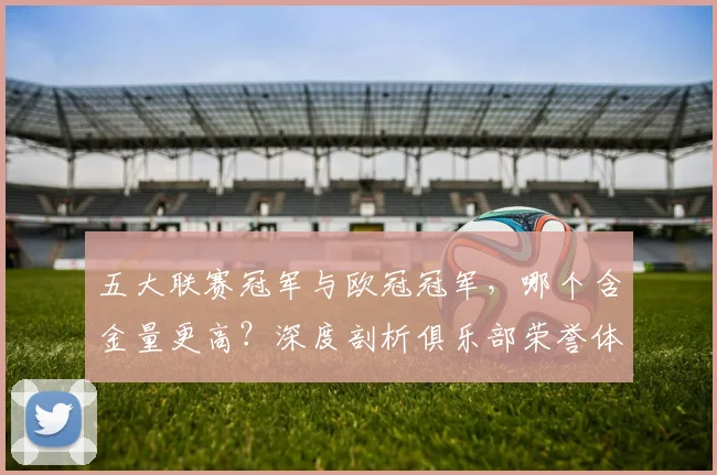五大联赛冠军与欧冠冠军，哪个含金量更高？深度剖析俱乐部荣誉体系
